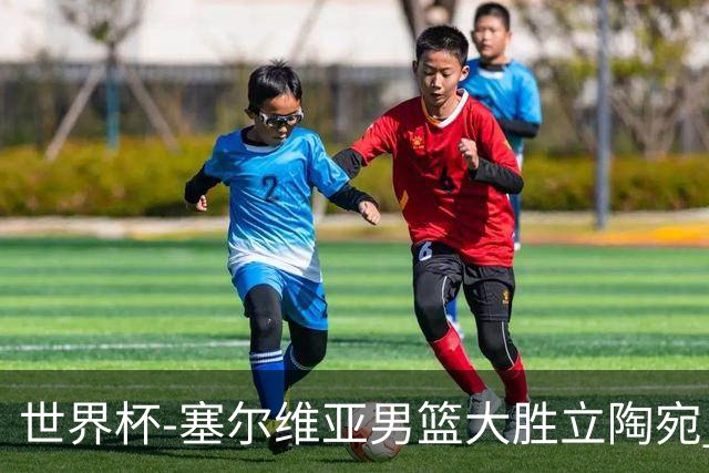 世界杯-塞尔维亚男篮大胜立陶宛 率先晋级四强
