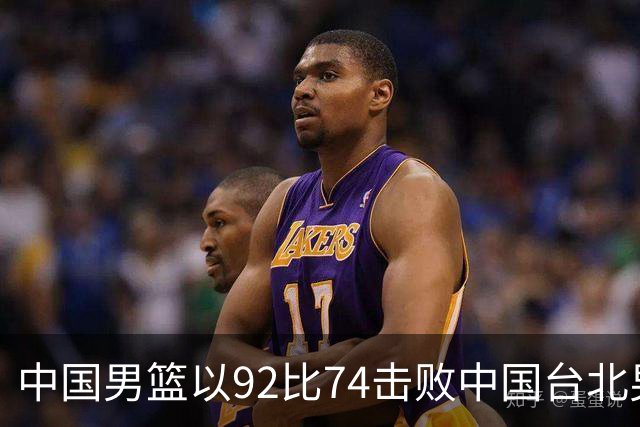 中国男篮以92比74击败中国台北男篮，赢下世预赛生死战