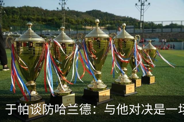 于帕谈防哈兰德：与他对决是一场移动的较量 必须时刻注意他位置