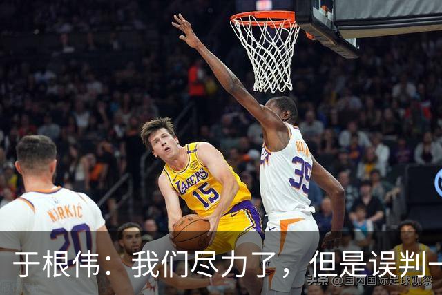 于根伟：我们尽力了，但是误判一直都在发生，我们肯定会进行申诉