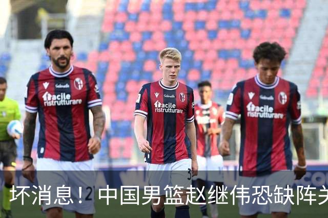 坏消息！中国男篮赵继伟恐缺阵关键战，脚踝肿胀+打封闭，很感动