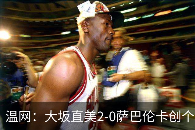 温网：大坂直美2-0萨巴伦卡创个人最佳 穆霍娃2-1进八强