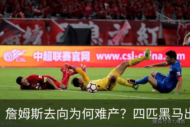 詹姆斯去向为何难产？四匹黑马出现加剧混乱