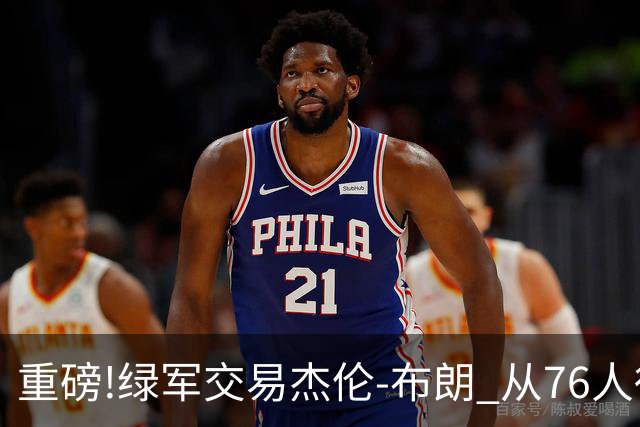 重磅!绿军交易杰伦-布朗 从76人得到乔治+2首轮+2次轮