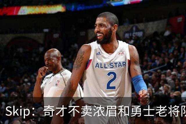 Skip：奇才不卖浓眉&勇士老将队构想破灭 詹库追需要浓眉